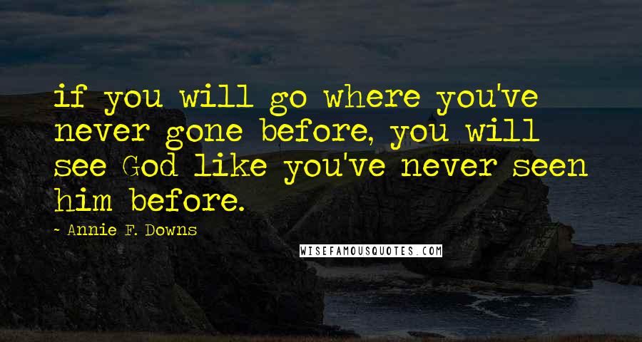 Annie F. Downs Quotes: if you will go where you've never gone before, you will see God like you've never seen him before.