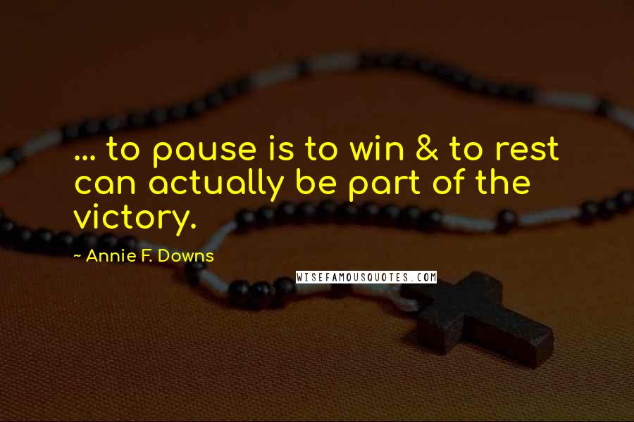 Annie F. Downs Quotes: ... to pause is to win & to rest can actually be part of the victory.