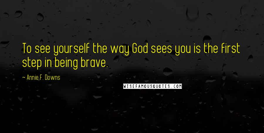 Annie F. Downs Quotes: To see yourself the way God sees you is the first step in being brave.