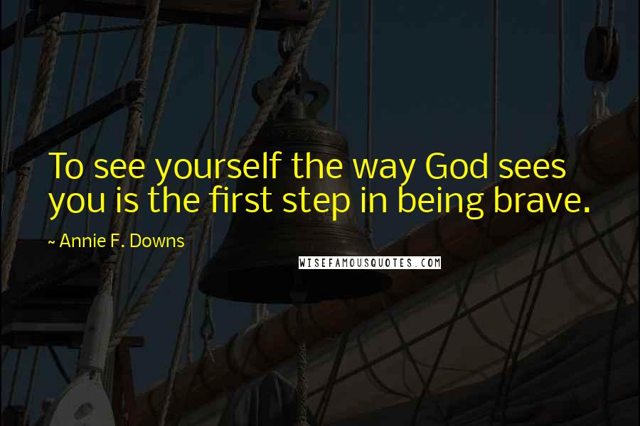 Annie F. Downs Quotes: To see yourself the way God sees you is the first step in being brave.