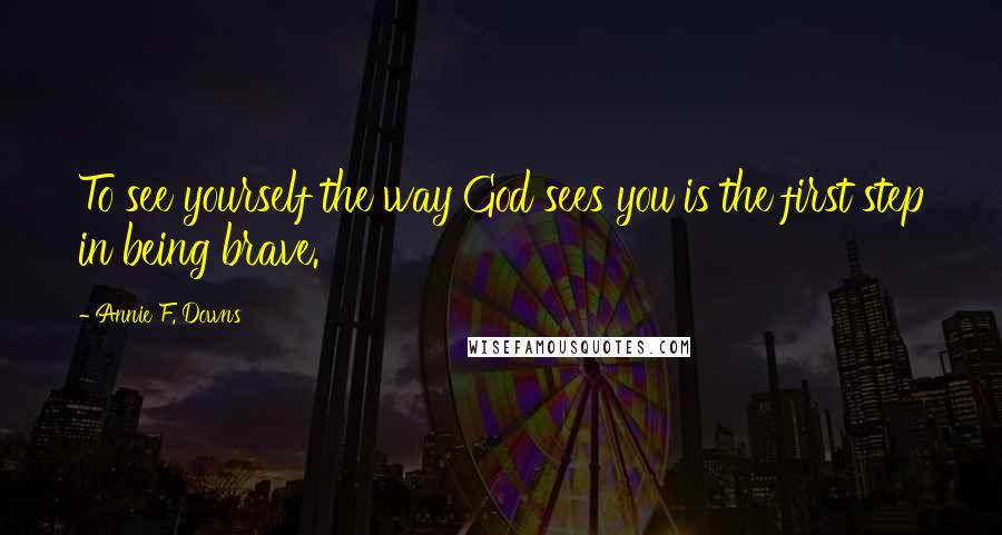 Annie F. Downs Quotes: To see yourself the way God sees you is the first step in being brave.