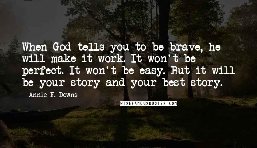 Annie F. Downs Quotes: When God tells you to be brave, he will make it work. It won't be perfect. It won't be easy. But it will be your story and your best story.