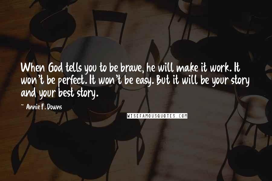 Annie F. Downs Quotes: When God tells you to be brave, he will make it work. It won't be perfect. It won't be easy. But it will be your story and your best story.