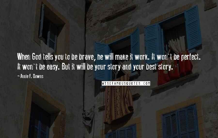 Annie F. Downs Quotes: When God tells you to be brave, he will make it work. It won't be perfect. It won't be easy. But it will be your story and your best story.