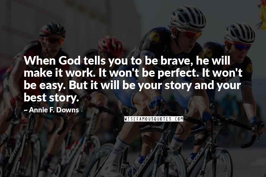 Annie F. Downs Quotes: When God tells you to be brave, he will make it work. It won't be perfect. It won't be easy. But it will be your story and your best story.