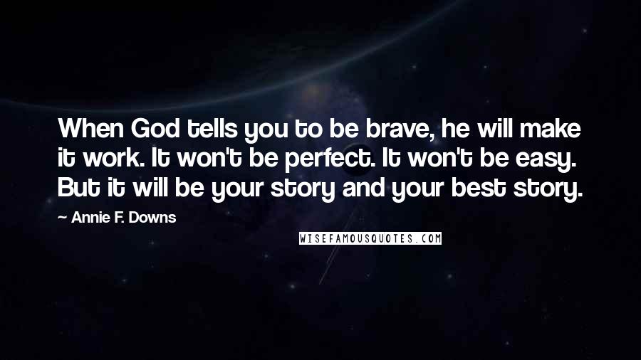 Annie F. Downs Quotes: When God tells you to be brave, he will make it work. It won't be perfect. It won't be easy. But it will be your story and your best story.