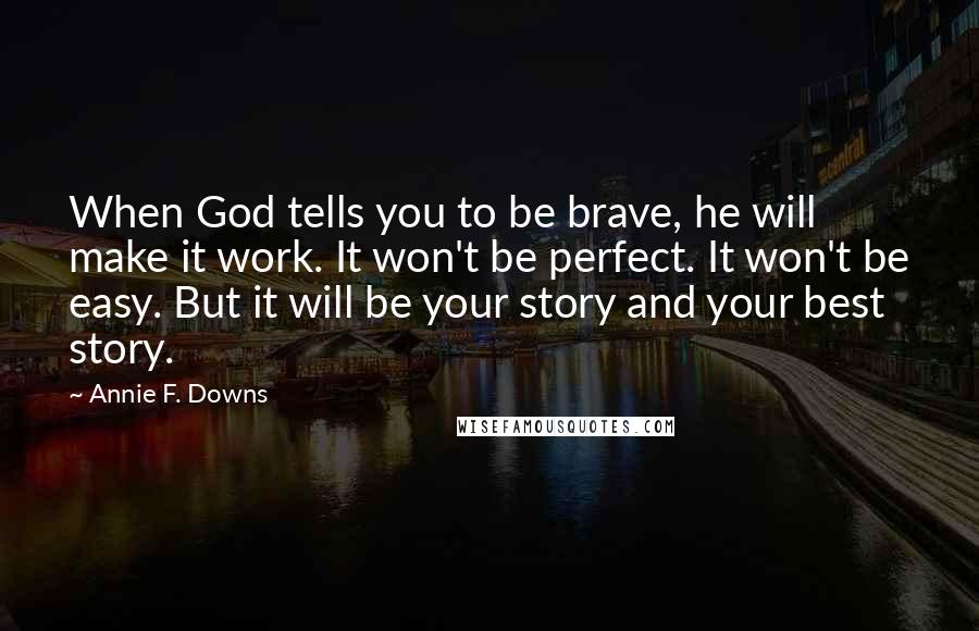 Annie F. Downs Quotes: When God tells you to be brave, he will make it work. It won't be perfect. It won't be easy. But it will be your story and your best story.