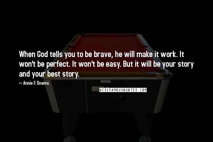 Annie F. Downs Quotes: When God tells you to be brave, he will make it work. It won't be perfect. It won't be easy. But it will be your story and your best story.