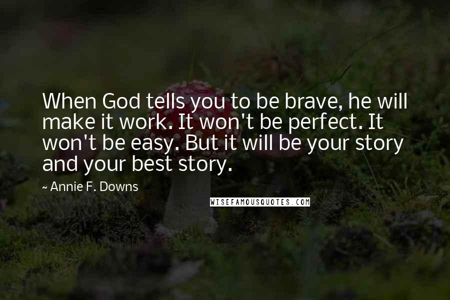 Annie F. Downs Quotes: When God tells you to be brave, he will make it work. It won't be perfect. It won't be easy. But it will be your story and your best story.