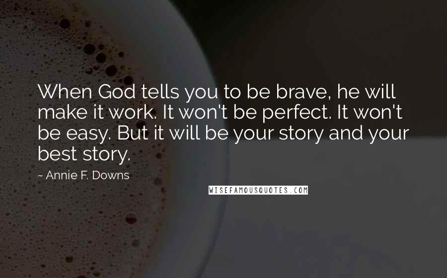 Annie F. Downs Quotes: When God tells you to be brave, he will make it work. It won't be perfect. It won't be easy. But it will be your story and your best story.