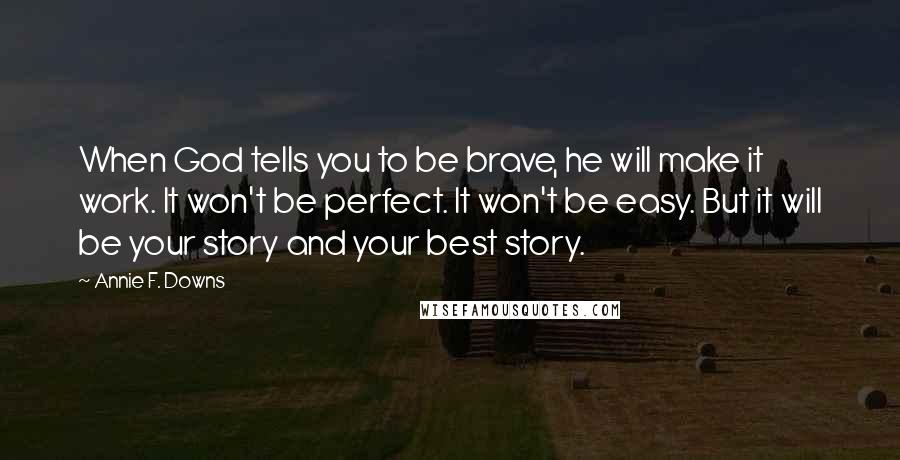 Annie F. Downs Quotes: When God tells you to be brave, he will make it work. It won't be perfect. It won't be easy. But it will be your story and your best story.