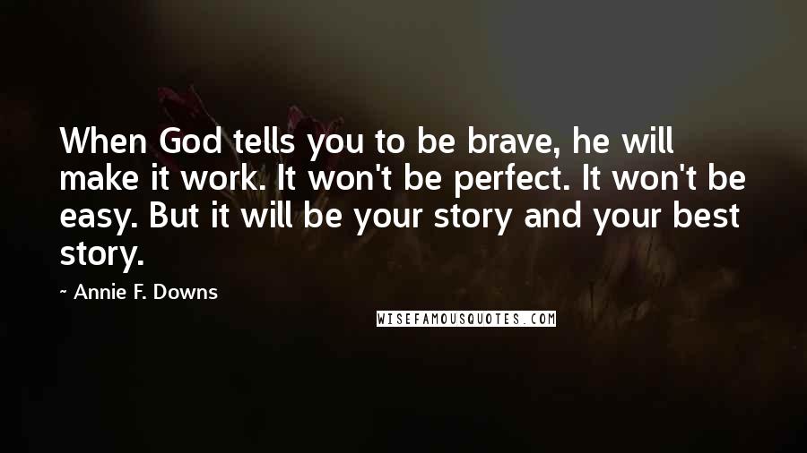 Annie F. Downs Quotes: When God tells you to be brave, he will make it work. It won't be perfect. It won't be easy. But it will be your story and your best story.