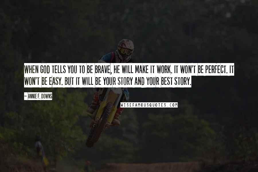 Annie F. Downs Quotes: When God tells you to be brave, he will make it work. It won't be perfect. It won't be easy. But it will be your story and your best story.