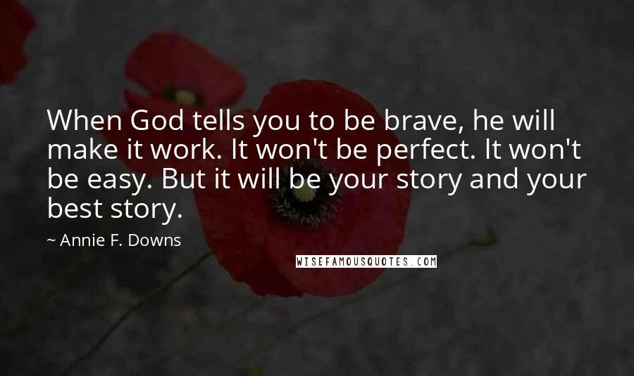 Annie F. Downs Quotes: When God tells you to be brave, he will make it work. It won't be perfect. It won't be easy. But it will be your story and your best story.