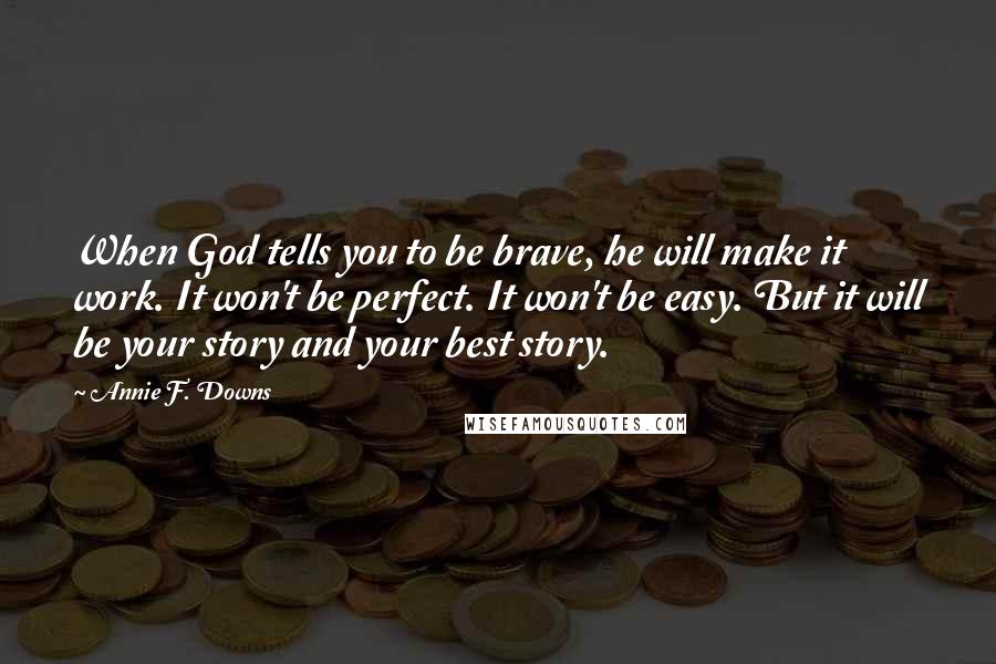 Annie F. Downs Quotes: When God tells you to be brave, he will make it work. It won't be perfect. It won't be easy. But it will be your story and your best story.