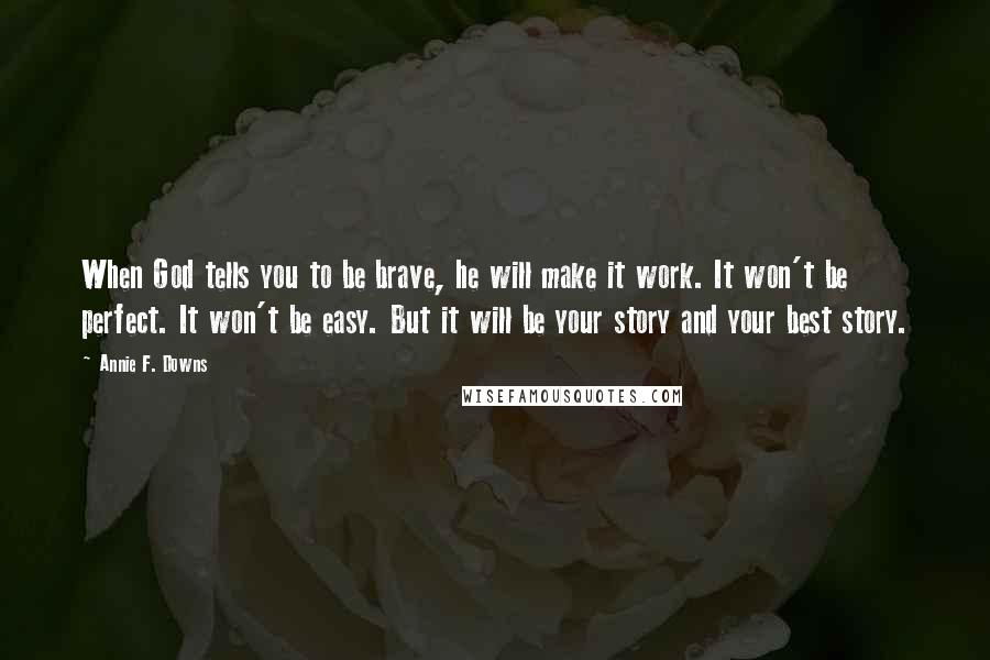 Annie F. Downs Quotes: When God tells you to be brave, he will make it work. It won't be perfect. It won't be easy. But it will be your story and your best story.