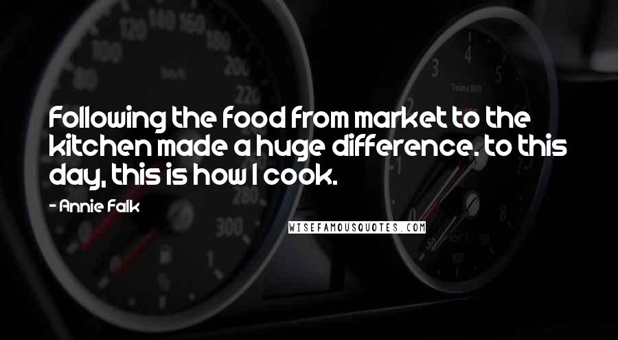 Annie Falk Quotes: Following the food from market to the kitchen made a huge difference. to this day, this is how I cook.