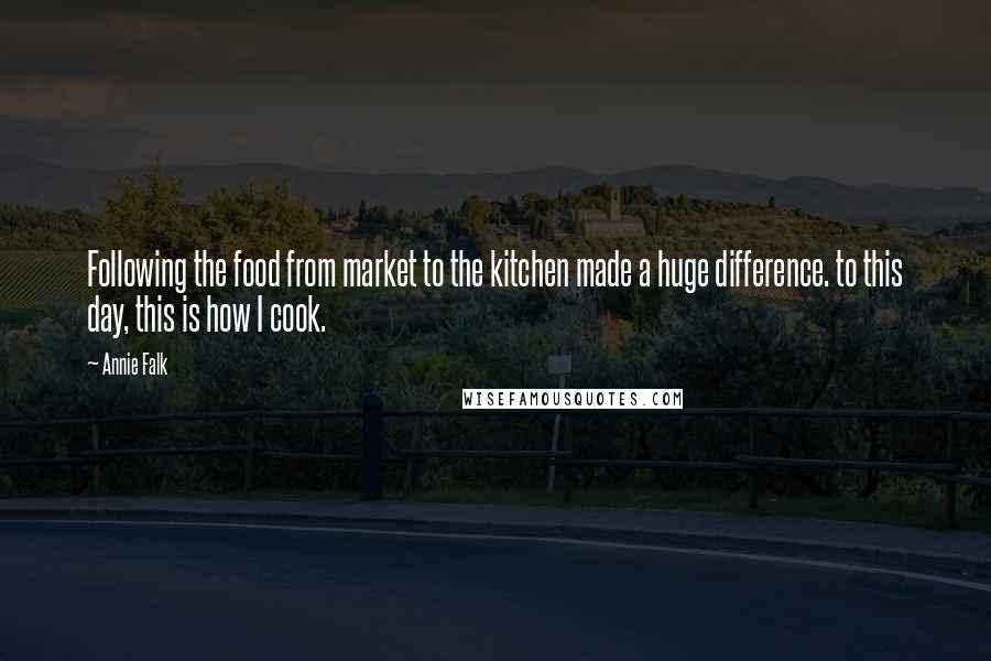 Annie Falk Quotes: Following the food from market to the kitchen made a huge difference. to this day, this is how I cook.