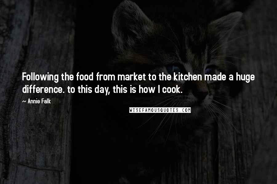 Annie Falk Quotes: Following the food from market to the kitchen made a huge difference. to this day, this is how I cook.