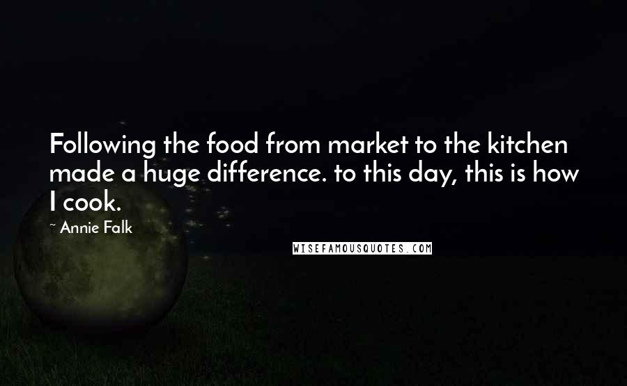 Annie Falk Quotes: Following the food from market to the kitchen made a huge difference. to this day, this is how I cook.