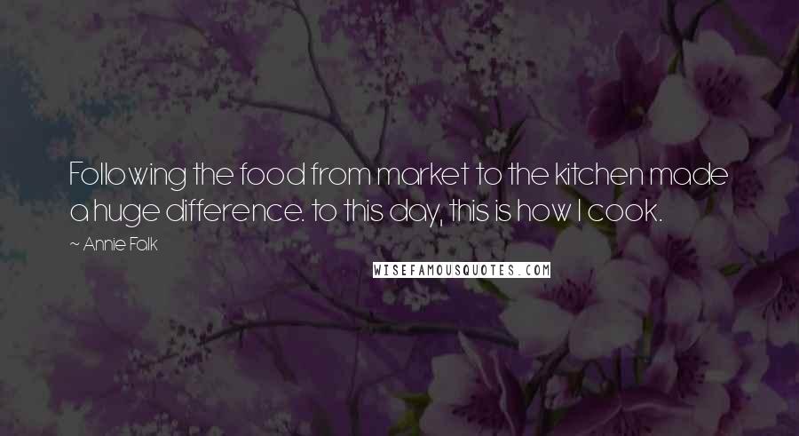 Annie Falk Quotes: Following the food from market to the kitchen made a huge difference. to this day, this is how I cook.