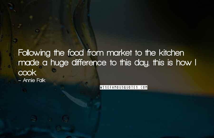 Annie Falk Quotes: Following the food from market to the kitchen made a huge difference. to this day, this is how I cook.