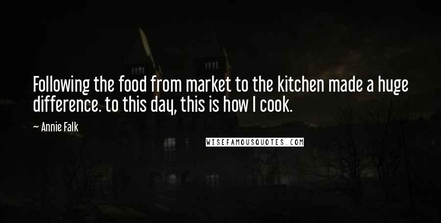 Annie Falk Quotes: Following the food from market to the kitchen made a huge difference. to this day, this is how I cook.