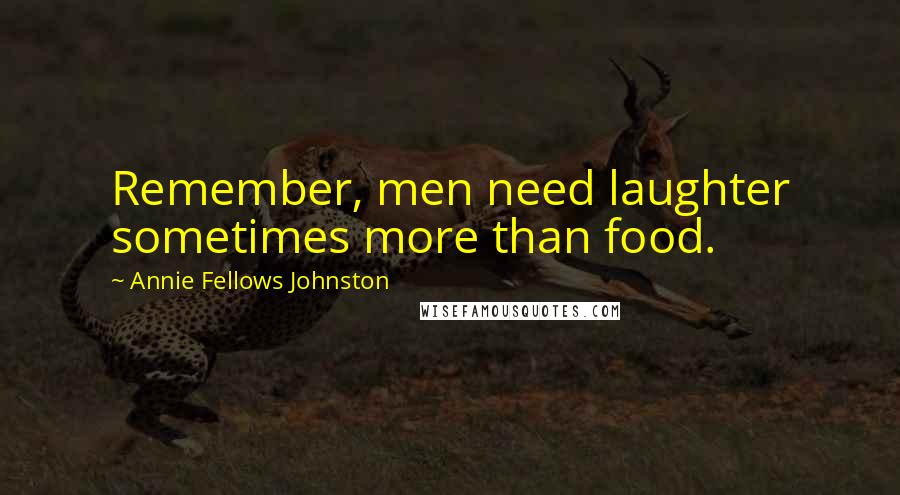 Annie Fellows Johnston Quotes: Remember, men need laughter sometimes more than food.