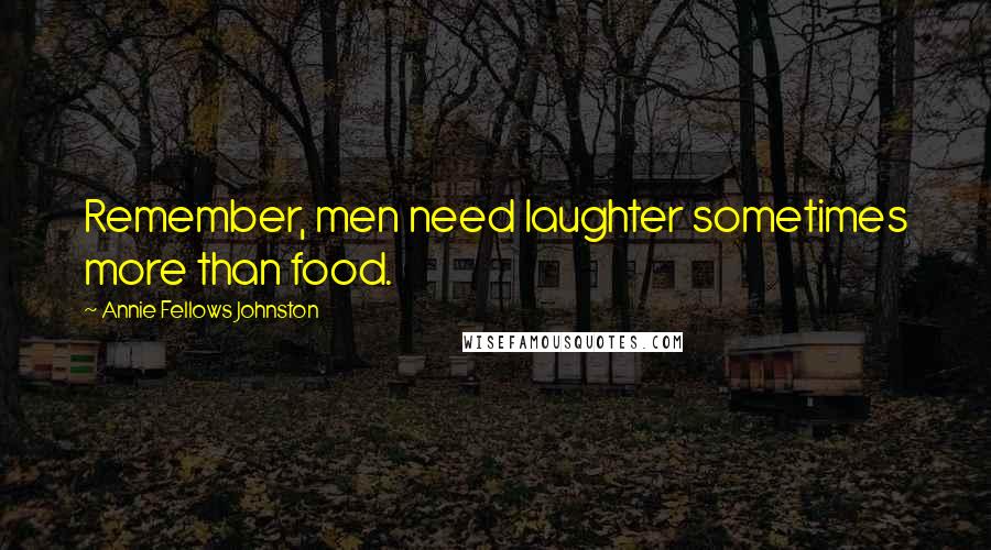 Annie Fellows Johnston Quotes: Remember, men need laughter sometimes more than food.