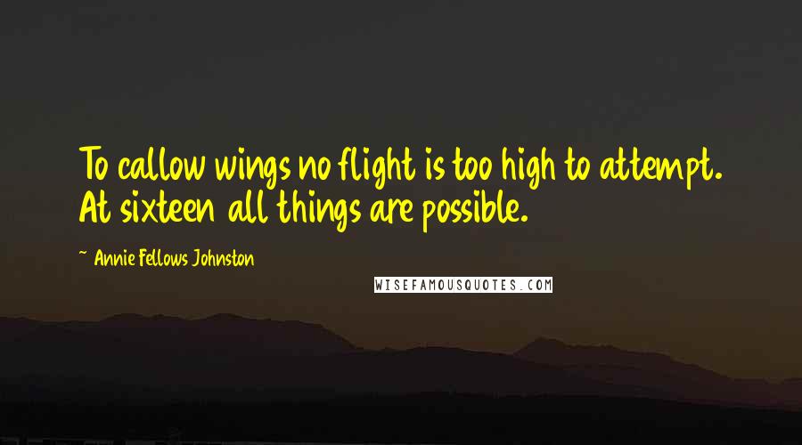 Annie Fellows Johnston Quotes: To callow wings no flight is too high to attempt. At sixteen all things are possible.
