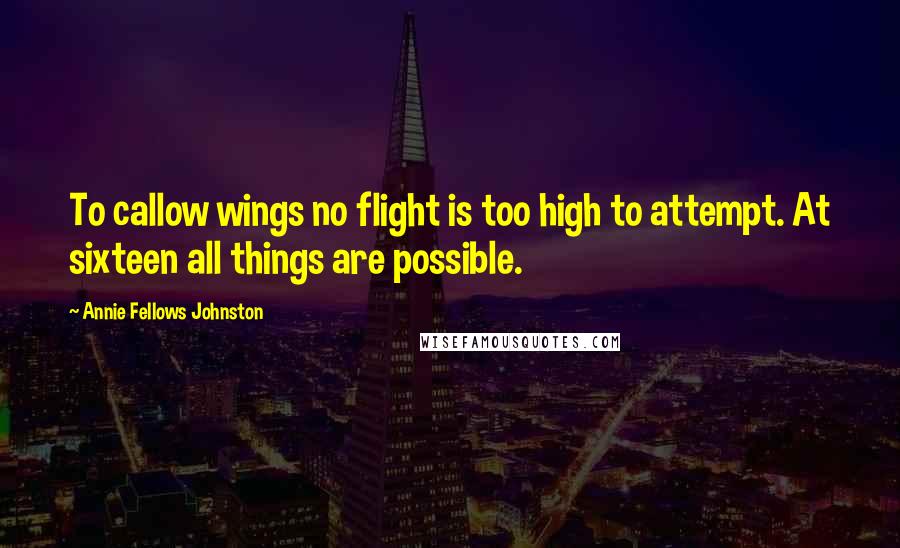 Annie Fellows Johnston Quotes: To callow wings no flight is too high to attempt. At sixteen all things are possible.