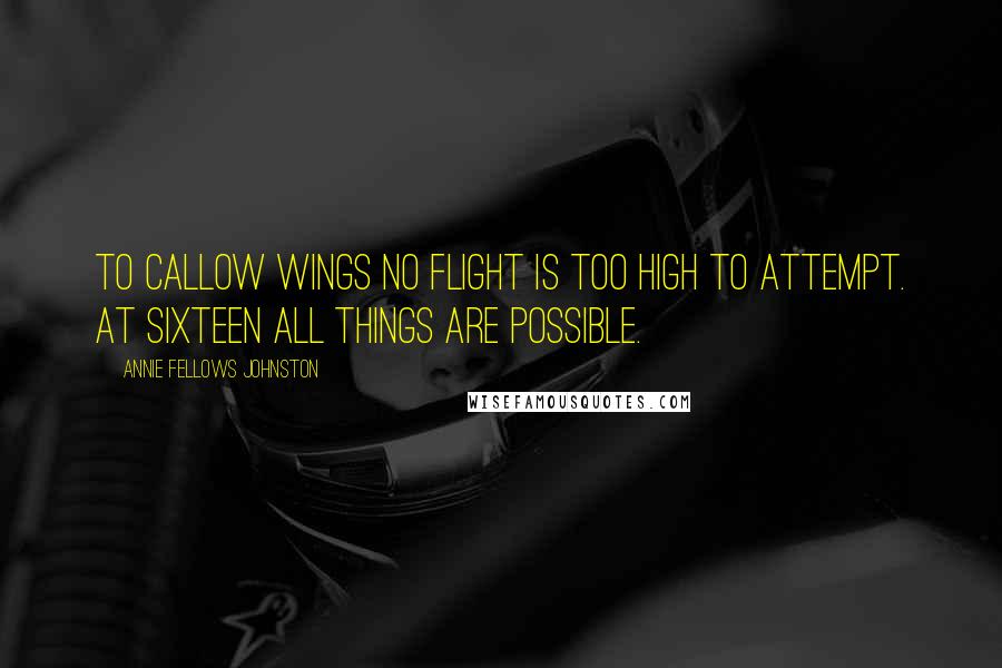 Annie Fellows Johnston Quotes: To callow wings no flight is too high to attempt. At sixteen all things are possible.