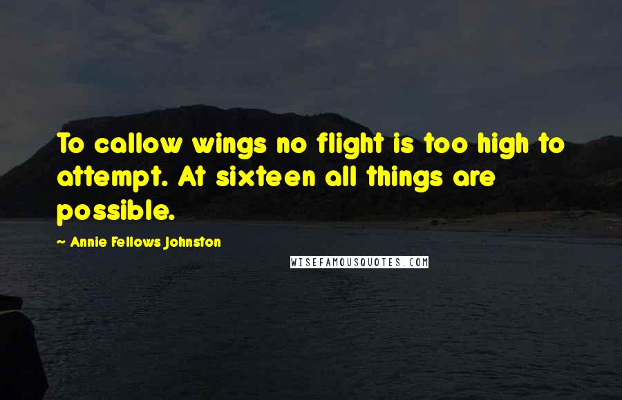 Annie Fellows Johnston Quotes: To callow wings no flight is too high to attempt. At sixteen all things are possible.
