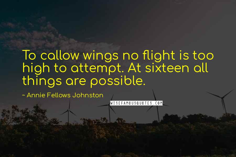 Annie Fellows Johnston Quotes: To callow wings no flight is too high to attempt. At sixteen all things are possible.