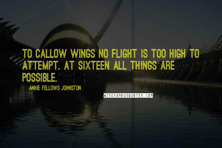 Annie Fellows Johnston Quotes: To callow wings no flight is too high to attempt. At sixteen all things are possible.