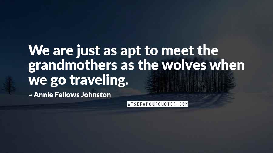 Annie Fellows Johnston Quotes: We are just as apt to meet the grandmothers as the wolves when we go traveling.