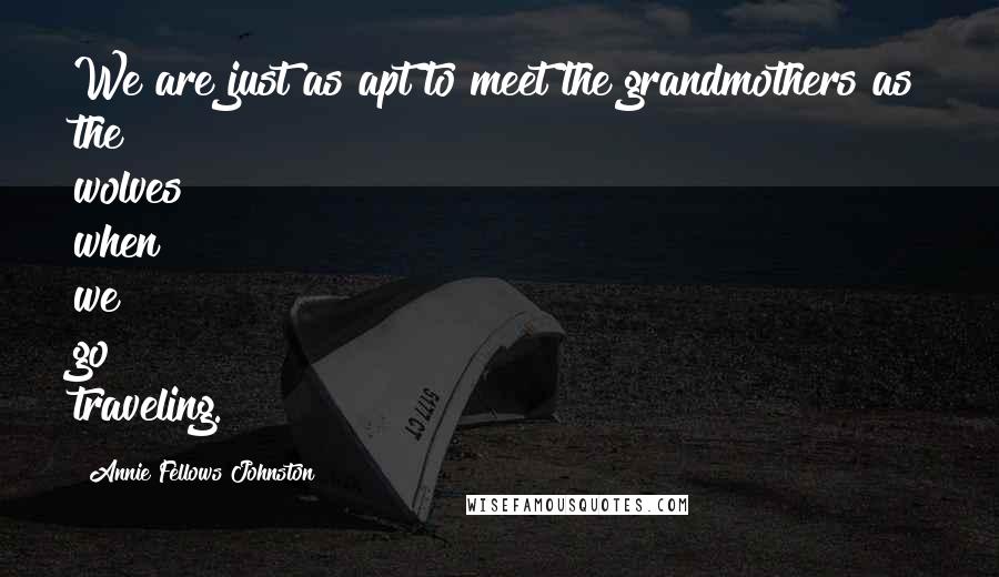 Annie Fellows Johnston Quotes: We are just as apt to meet the grandmothers as the wolves when we go traveling.