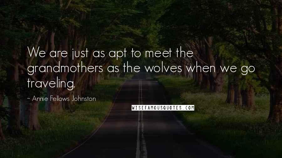 Annie Fellows Johnston Quotes: We are just as apt to meet the grandmothers as the wolves when we go traveling.