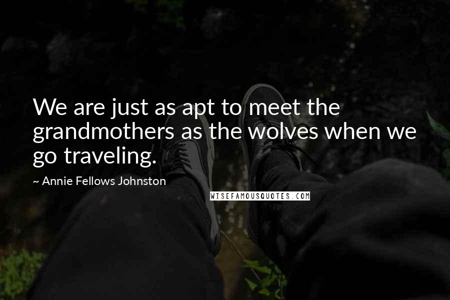 Annie Fellows Johnston Quotes: We are just as apt to meet the grandmothers as the wolves when we go traveling.