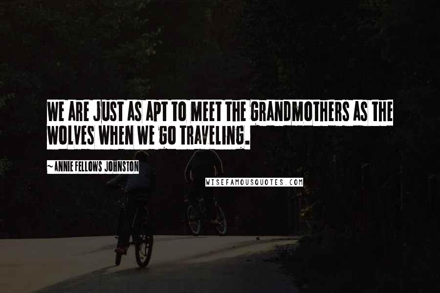 Annie Fellows Johnston Quotes: We are just as apt to meet the grandmothers as the wolves when we go traveling.