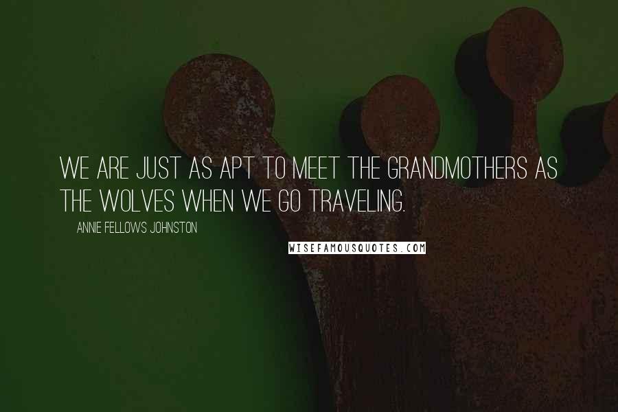 Annie Fellows Johnston Quotes: We are just as apt to meet the grandmothers as the wolves when we go traveling.