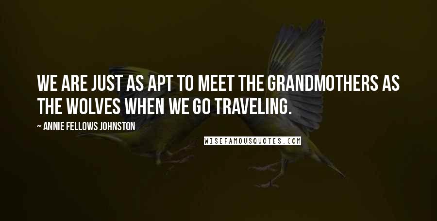 Annie Fellows Johnston Quotes: We are just as apt to meet the grandmothers as the wolves when we go traveling.