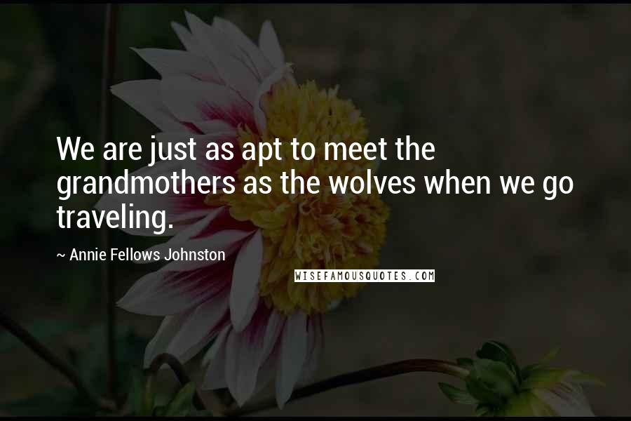 Annie Fellows Johnston Quotes: We are just as apt to meet the grandmothers as the wolves when we go traveling.