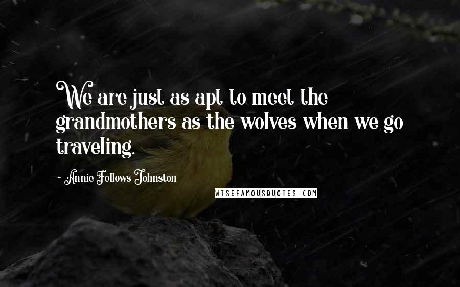 Annie Fellows Johnston Quotes: We are just as apt to meet the grandmothers as the wolves when we go traveling.