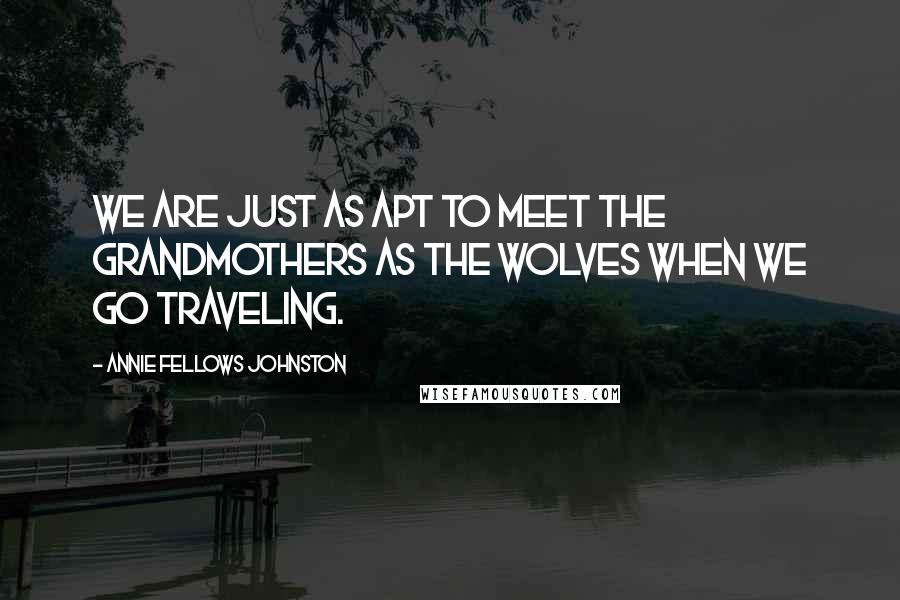 Annie Fellows Johnston Quotes: We are just as apt to meet the grandmothers as the wolves when we go traveling.