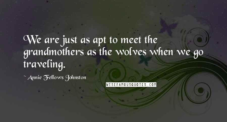 Annie Fellows Johnston Quotes: We are just as apt to meet the grandmothers as the wolves when we go traveling.