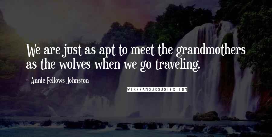 Annie Fellows Johnston Quotes: We are just as apt to meet the grandmothers as the wolves when we go traveling.