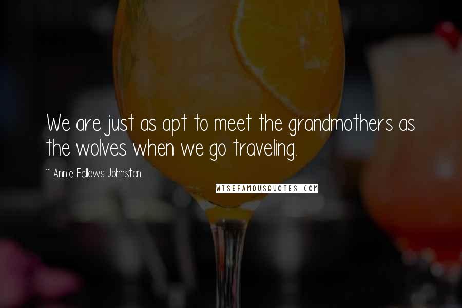 Annie Fellows Johnston Quotes: We are just as apt to meet the grandmothers as the wolves when we go traveling.