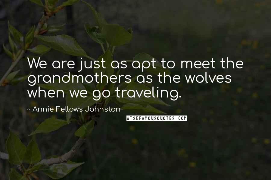 Annie Fellows Johnston Quotes: We are just as apt to meet the grandmothers as the wolves when we go traveling.