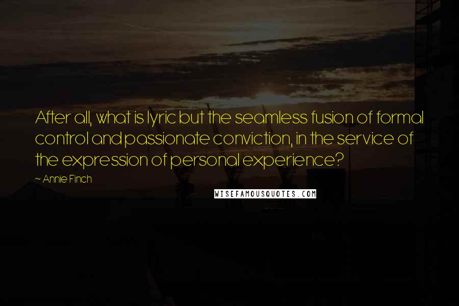 Annie Finch Quotes: After all, what is lyric but the seamless fusion of formal control and passionate conviction, in the service of the expression of personal experience?